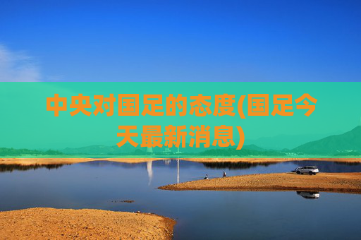 中央对国足的态度(国足今天最新消息)