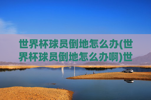 世界杯球员倒地怎么办(世界杯球员倒地怎么办啊)世界杯球员倒地怎么办?——医疗应对与处理指南