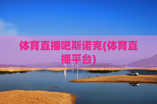 体育直播吧斯诺克(体育直播平台)
