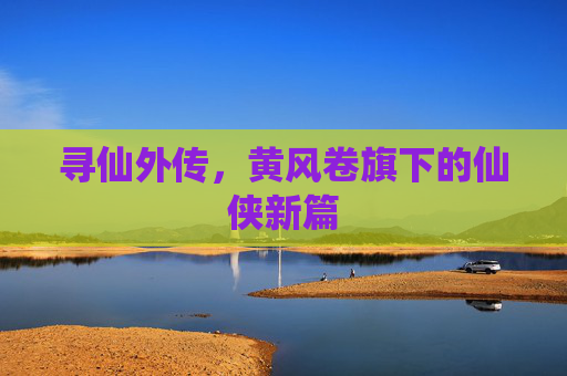寻仙外传,黄风卷旗下的仙侠新篇