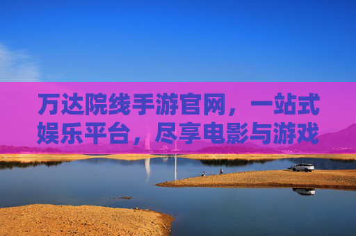 万达院线手游官网,一站式娱乐平台,尽享电影与游戏双重乐趣