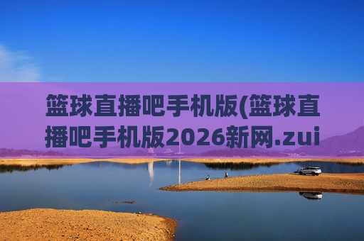 篮球直播吧手机版(篮球直播吧手机版2026新网.zuixinwang.中国)(1)篮球直播吧手机版,2026最新版官方网址下载