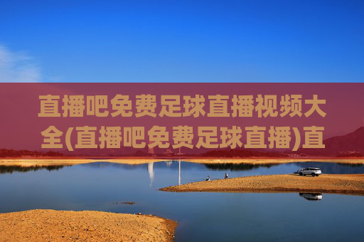 直播吧免费足球直播视频大全(直播吧免费足球直播)直播吧免费足球直播视频大全，足球赛事直播在线观看资源