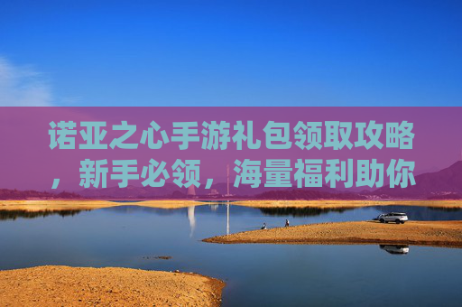 诺亚之心手游礼包领取攻略，新手必领，海量福利助你开启冒险之旅！