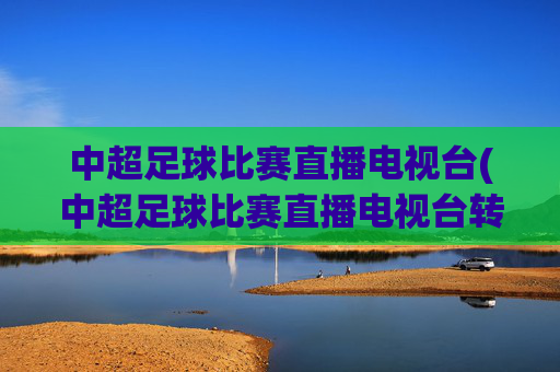 中超足球比赛直播电视台(中超足球比赛直播电视台转播吗)