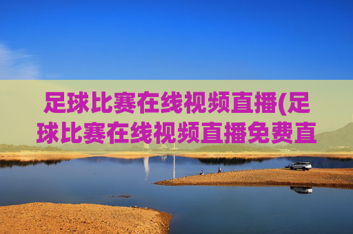 足球比赛在线视频直播(足球比赛在线视频直播免费直播)