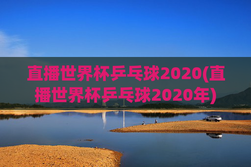 直播世界杯乒乓球2020(直播世界杯乒乓球2020年)