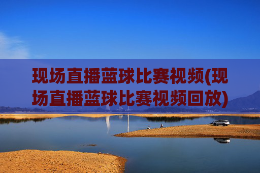 现场直播蓝球比赛视频(现场直播蓝球比赛视频回放)