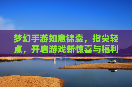 梦幻手游如意锦囊,指尖轻点,开启游戏新惊喜与福利盛宴