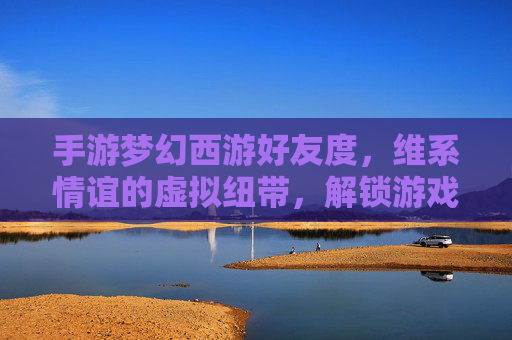 手游梦幻西游好友度,维系情谊的虚拟纽带,解锁游戏深度的关键密码