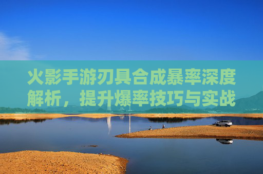 火影手游刃具合成暴率深度解析，提升爆率技巧与实战指南