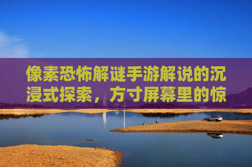 像素恐怖解谜手游解说的沉浸式探索,方寸屏幕里的惊魂解谜之旅,像素恐怖解谜手游,方寸屏幕里的沉浸式惊魂解谜之旅