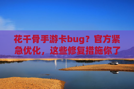 花千骨手游卡bug?官方紧急优化,这些修复措施你了解吗?花千骨手游卡bug?官方紧急优化,这些修复措施你了解吗?