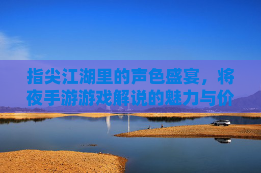 指尖江湖里的声色盛宴,将夜手游游戏解说的魅力与价值