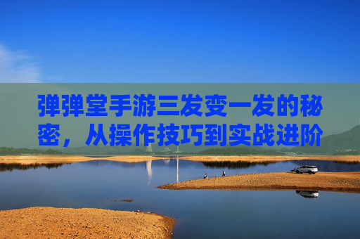 弹弹堂手游三发变一发的秘密，从操作技巧到实战进阶，带你玩转新玩法！弹弹堂手游三发变一发的秘密，从操作技巧到实战进阶，玩转新玩法