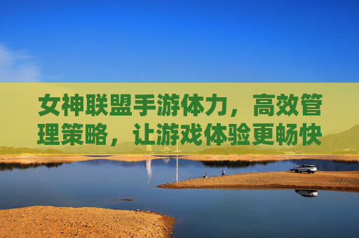 女神联盟手游体力，高效管理策略，让游戏体验更畅快