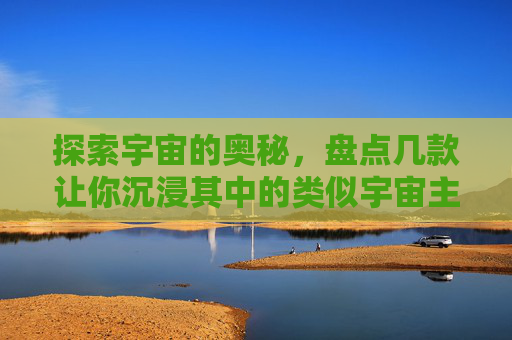 探索宇宙的奥秘，盘点几款让你沉浸其中的类似宇宙主题手游，探索宇宙奥秘，盘点几款让你沉浸其中的宇宙主题手游