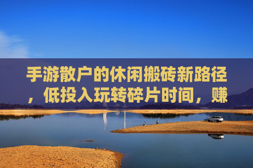 手游散户的休闲搬砖新路径,低投入玩转碎片时间,赚点零花钱不费力