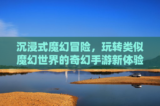 沉浸式魔幻冒险,玩转类似魔幻世界的奇幻手游新体验