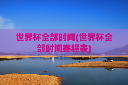 世界杯全部时间(世界杯全部时间赛程表)