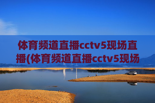 体育频道直播cctv5现场直播(体育频道直播cctv5现场直播客户端)
