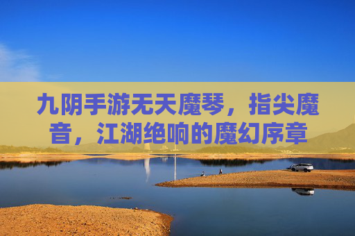 九阴手游无天魔琴，指尖魔音，江湖绝响的魔幻序章