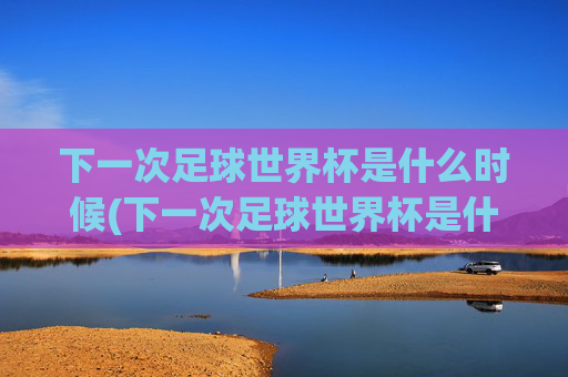 下一次足球世界杯是什么时候(下一次足球世界杯是什么时候开始)