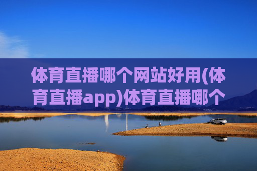 体育直播哪个网站好用(体育直播app)体育直播哪个网站好用?(体育直播app推荐)