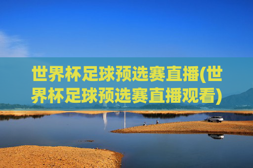 世界杯足球预选赛直播(世界杯足球预选赛直播观看)世界杯足球预选赛直播,实时观看指南