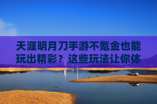 天涯明月刀手游不氪金也能玩出精彩?这些玩法让你体验不氪金的快乐