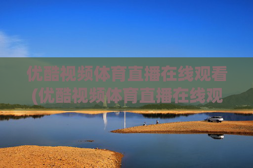 优酷视频体育直播在线观看(优酷视频体育直播在线观看高清)
