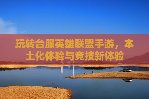玩转台服英雄联盟手游,本土化体验与竞技新体验