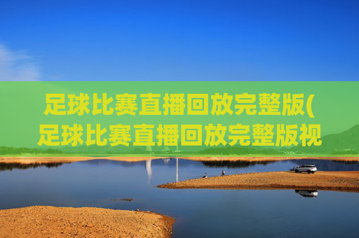 足球比赛直播回放完整版(足球比赛直播回放完整版视频)