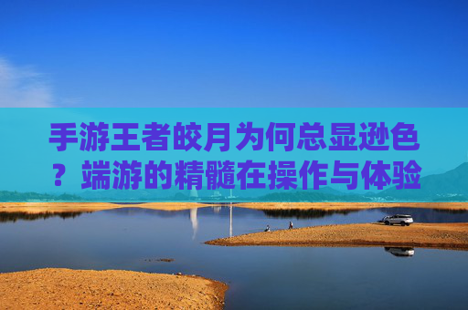 手游王者皎月为何总显逊色?端游的精髓在操作与体验的深度沉淀