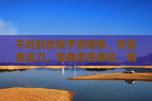 不坑的武侠手游推荐,无氪金压力,经典武侠体验,畅玩无负担