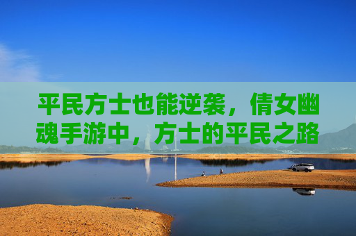 平民方士也能逆袭,倩女幽魂手游中,方士的平民之路与技巧解析