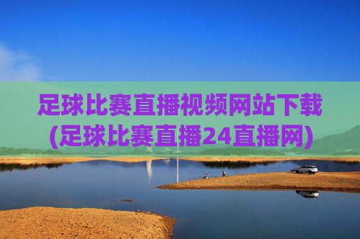 足球比赛直播视频网站下载(足球比赛直播24直播网)