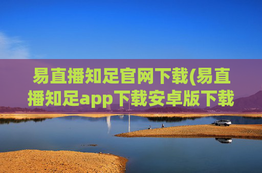 易直播知足官网下载(易直播知足app下载安卓版下载)