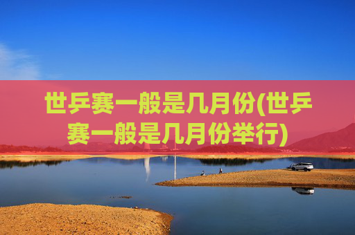 世乒赛一般是几月份(世乒赛一般是几月份举行)