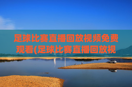 足球比赛直播回放视频免费观看(足球比赛直播回放视频免费观看下载)