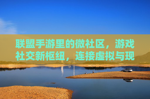 联盟手游里的微社区,游戏社交新枢纽,连接虚拟与现实的桥梁,联盟手游微社区,游戏社交新枢纽,连接虚拟与现实的桥梁