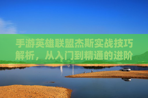 手游英雄联盟杰斯实战技巧解析，从入门到精通的进阶之路，手游英雄联盟杰斯实战技巧解析，从入门到精通的进阶之路