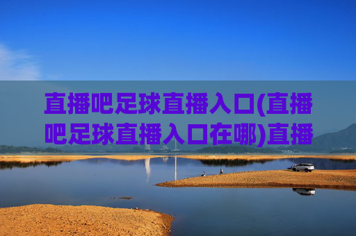 直播吧足球直播入口(直播吧足球直播入口在哪)直播吧足球直播入口(直播吧足球直播入口在哪)