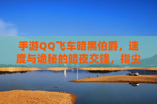 手游QQ飞车暗黑伯爵,速度与诡秘的暗夜交锋,指尖下的暗黑速度盛宴