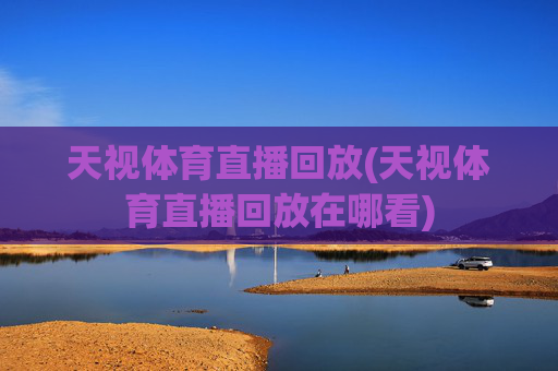 天视体育直播回放(天视体育直播回放在哪看)