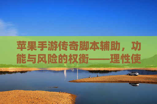 苹果手游传奇脚本辅助，功能与风险的权衡——理性使用与安全警示，苹果手游传奇脚本辅助，功能与风险的权衡——理性使用与安全警示