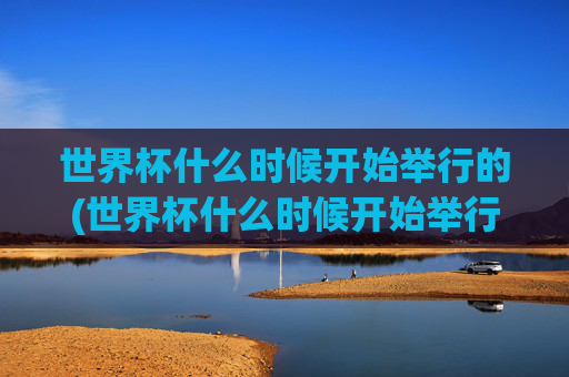 世界杯什么时候开始举行的(世界杯什么时候开始举行的)