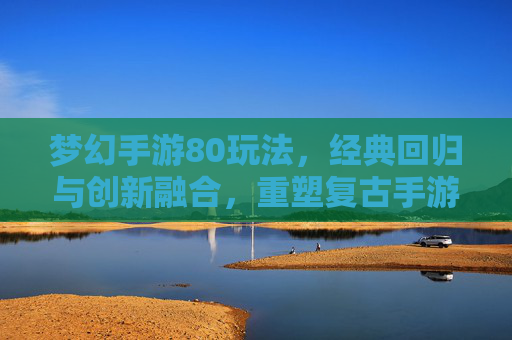 梦幻手游80玩法,经典回归与创新融合,重塑复古手游新体验,梦幻手游80玩法,经典回归与创新融合,重塑复古手游新体验