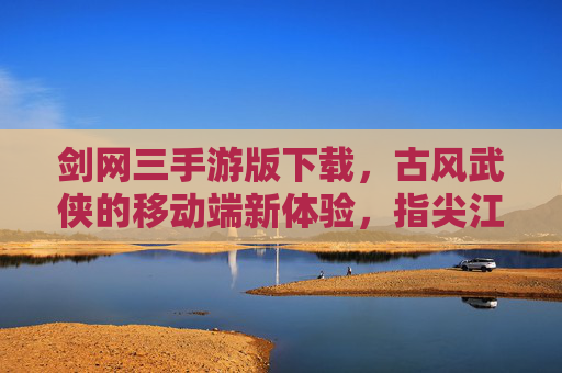 剑网三手游版下载,古风武侠的移动端新体验,指尖江湖等你来闯