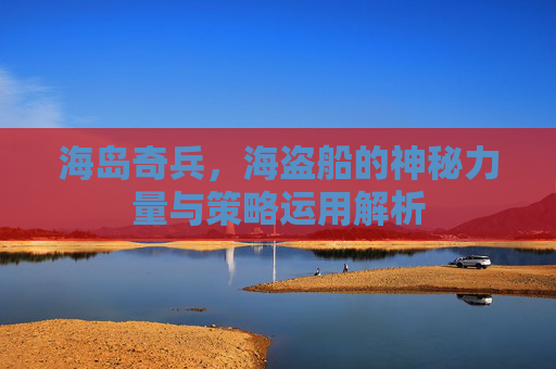 海岛奇兵,海盗船的神秘力量与策略运用解析